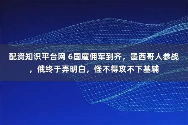 配资知识平台网 6国雇佣军到齐，墨西哥人参战，俄终于弄明白，怪不得攻不下基辅