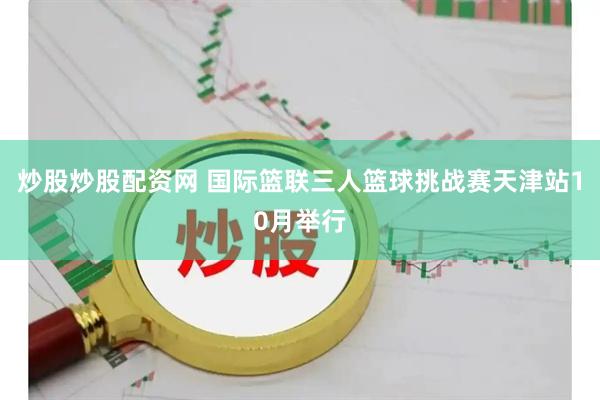 炒股炒股配资网 国际篮联三人篮球挑战赛天津站10月举行