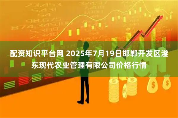 配资知识平台网 2025年7月19日邯郸开发区滏东现代农业管理有限公司价格行情