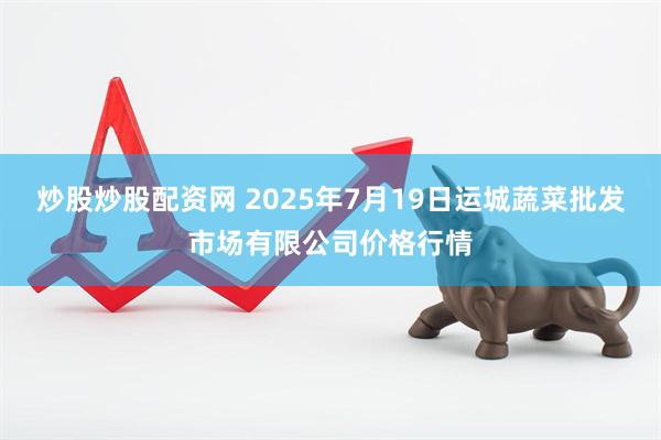 炒股炒股配资网 2025年7月19日运城蔬菜批发市场有限公司价格行情