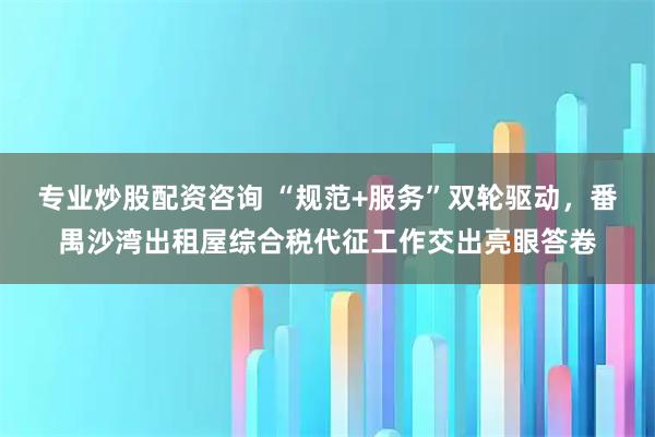 专业炒股配资咨询 “规范+服务”双轮驱动，番禺沙湾出租屋综合税代征工作交出亮眼答卷