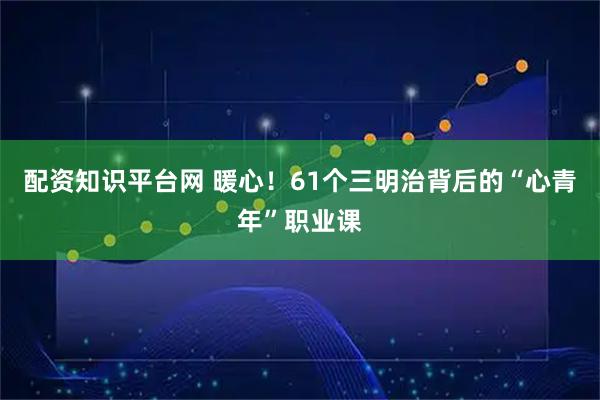 配资知识平台网 暖心！61个三明治背后的“心青年”职业课