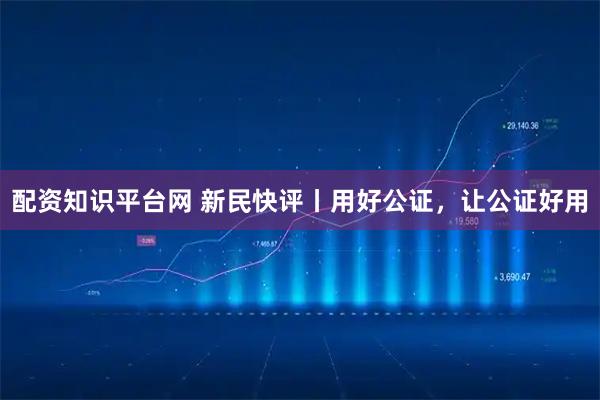 配资知识平台网 新民快评丨用好公证，让公证好用