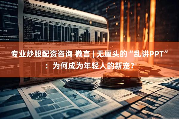 专业炒股配资咨询 微言 | 无厘头的“乱讲PPT”：为何成为年轻人的新宠？