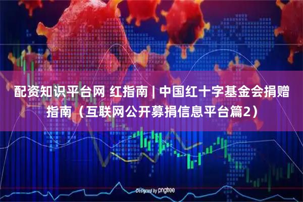 配资知识平台网 红指南 | 中国红十字基金会捐赠指南（互联网公开募捐信息平台篇2）