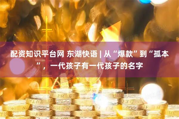 配资知识平台网 东湖快语 | 从“爆款”到“孤本”，一代孩子有一代孩子的名字