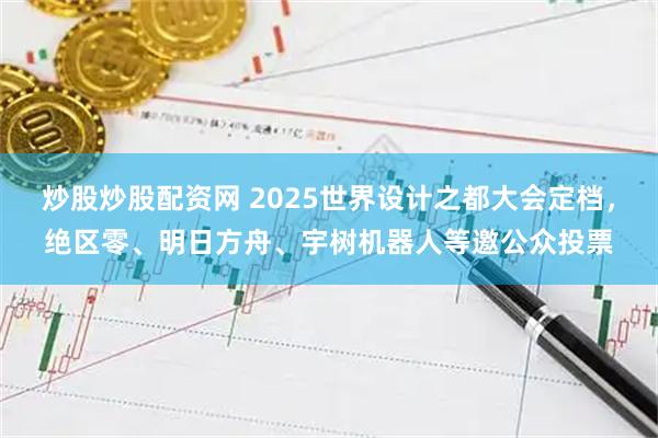 炒股炒股配资网 2025世界设计之都大会定档，绝区零、明日方舟、宇树机器人等邀公众投票