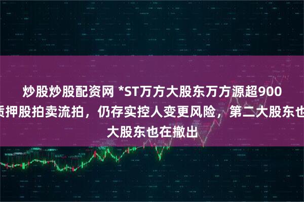 炒股炒股配资网 *ST万方大股东万方源超9000万被质押股拍卖流拍，仍存实控人变更风险，第二大股东也在撤出