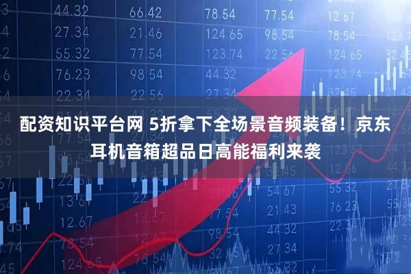配资知识平台网 5折拿下全场景音频装备！京东耳机音箱超品日高能福利来袭