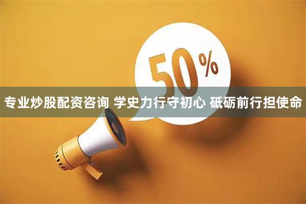 专业炒股配资咨询 学史力行守初心 砥砺前行担使命