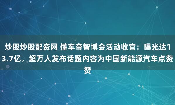 炒股炒股配资网 懂车帝智博会活动收官：曝光达13.7亿，超万人发布话题内容为中国新能源汽车点赞