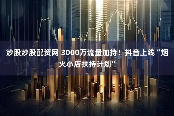炒股炒股配资网 3000万流量加持！抖音上线“烟火小店扶持计划”