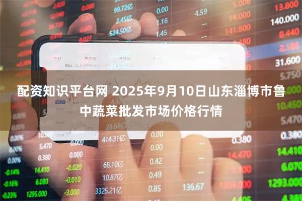 配资知识平台网 2025年9月10日山东淄博市鲁中蔬菜批发市场价格行情