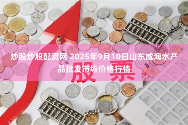 炒股炒股配资网 2025年9月10日山东威海水产品批发市场价格行情