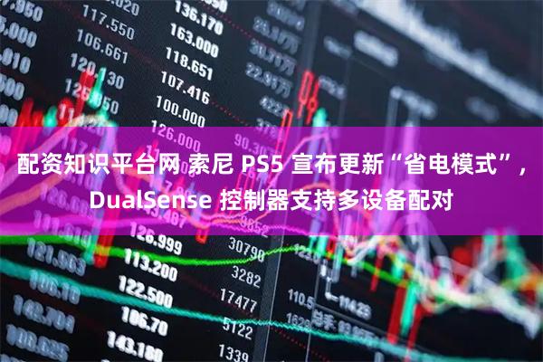 配资知识平台网 索尼 PS5 宣布更新“省电模式”，DualSense 控制器支持多设备配对