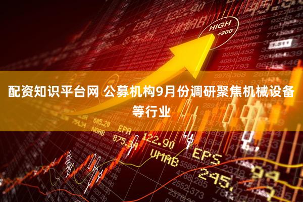 配资知识平台网 公募机构9月份调研聚焦机械设备等行业