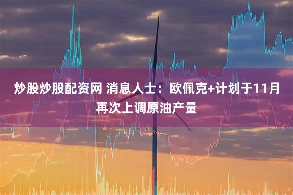 炒股炒股配资网 消息人士：欧佩克+计划于11月再次上调原油产量