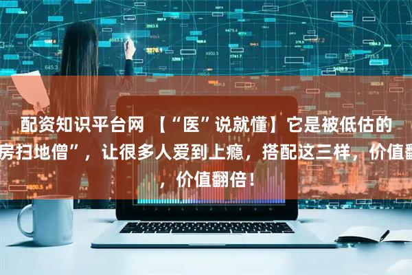 配资知识平台网 【“医”说就懂】它是被低估的“厨房扫地僧”，让很多人爱到上瘾，搭配这三样，价值翻倍！