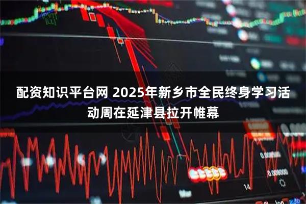 配资知识平台网 2025年新乡市全民终身学习活动周在延津县拉开帷幕