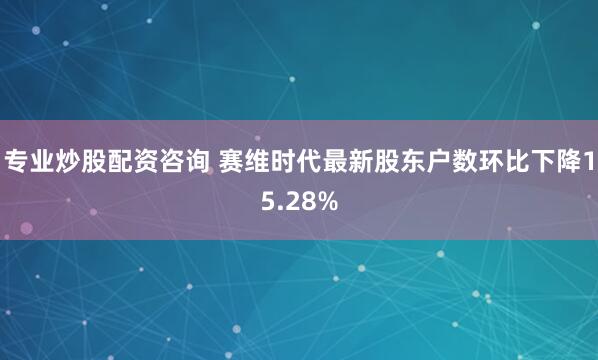专业炒股配资咨询 赛维时代最新股东户数环比下降15.28%