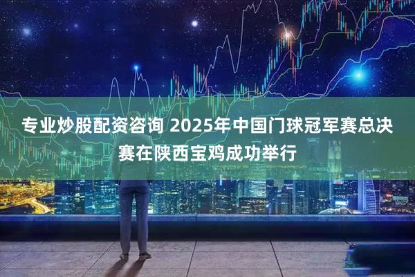 专业炒股配资咨询 2025年中国门球冠军赛总决赛在陕西宝鸡成功举行
