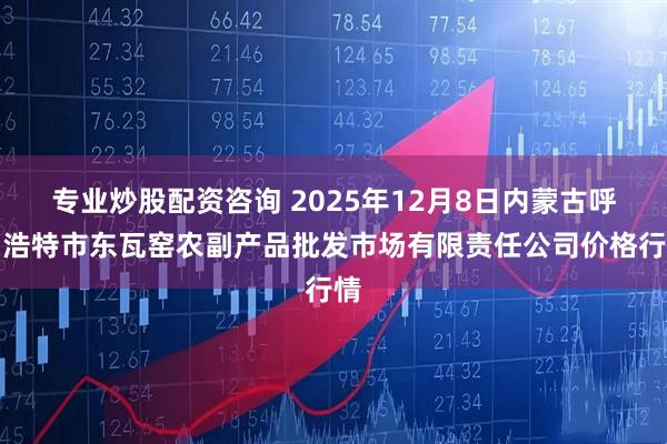 专业炒股配资咨询 2025年12月8日内蒙古呼和浩特市东瓦窑农副产品批发市场有限责任公司价格行情