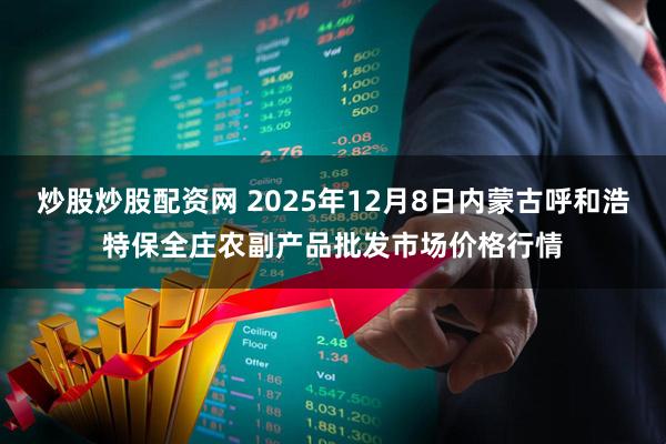 炒股炒股配资网 2025年12月8日内蒙古呼和浩特保全庄农副产品批发市场价格行情