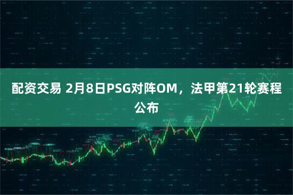 配资交易 2月8日PSG对阵OM，法甲第21轮赛程公布