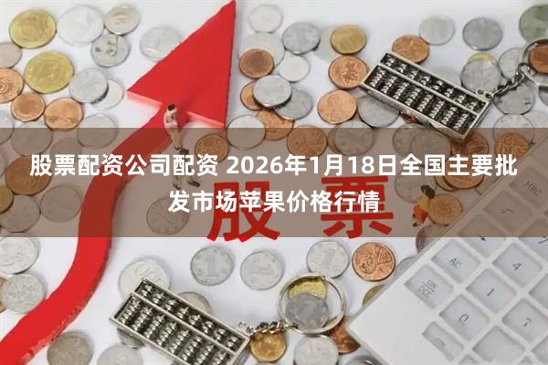 股票配资公司配资 2026年1月18日全国主要批发市场苹果价格行情