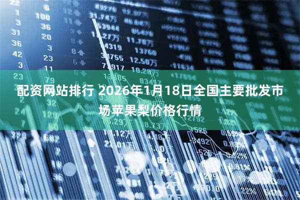 配资网站排行 2026年1月18日全国主要批发市场苹果梨价格行情