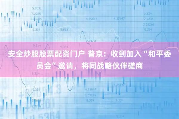 安全炒股股票配资门户 普京：收到加入“和平委员会”邀请，将同战略伙伴磋商