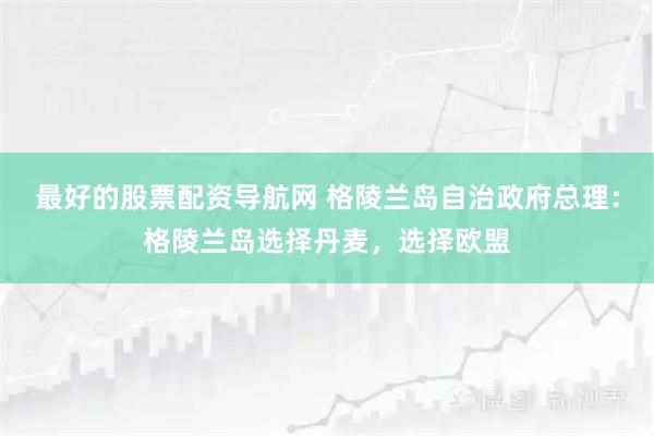 最好的股票配资导航网 格陵兰岛自治政府总理：格陵兰岛选择丹麦，选择欧盟