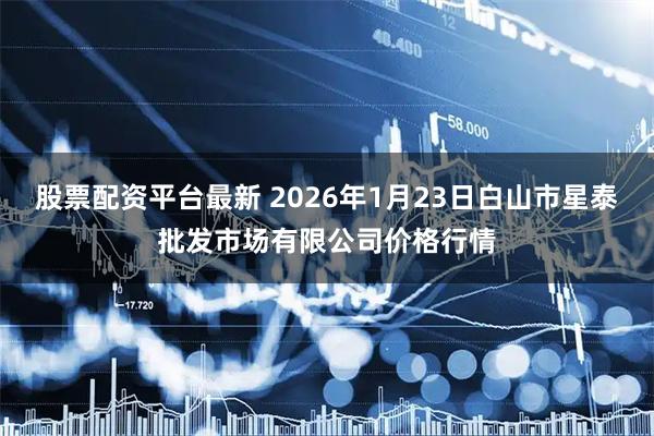 股票配资平台最新 2026年1月23日白山市星泰批发市场有限公司价格行情
