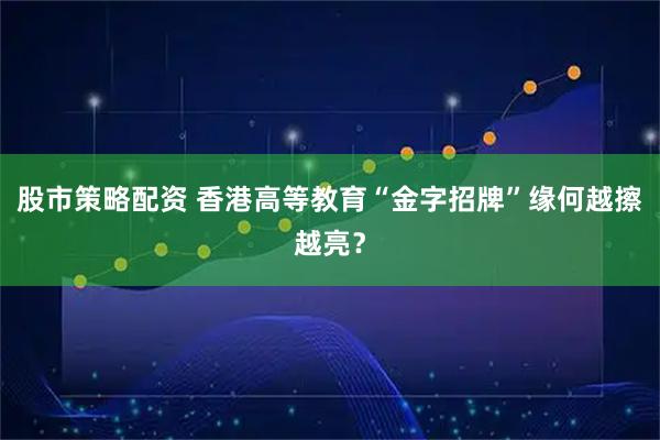 股市策略配资 香港高等教育“金字招牌”缘何越擦越亮？