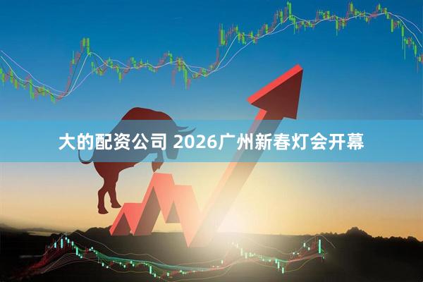 大的配资公司 2026广州新春灯会开幕