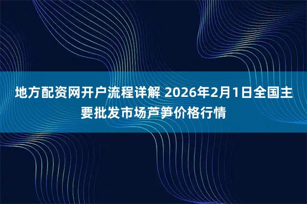 地方配资网开户流程详解 2026年2月1日全国主要批发市场芦笋价格行情