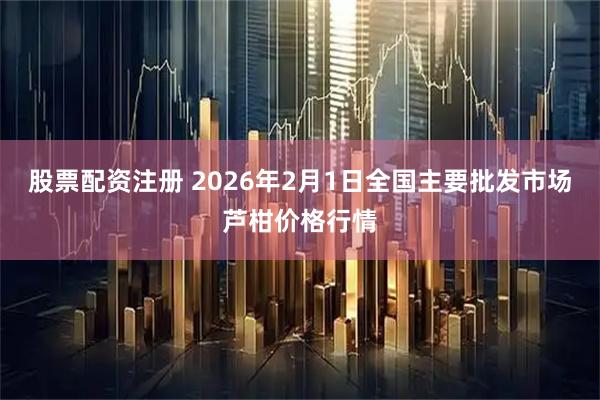 股票配资注册 2026年2月1日全国主要批发市场芦柑价格行情