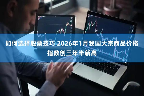 如何选择股票技巧 2026年1月我国大宗商品价格指数创三年半新高