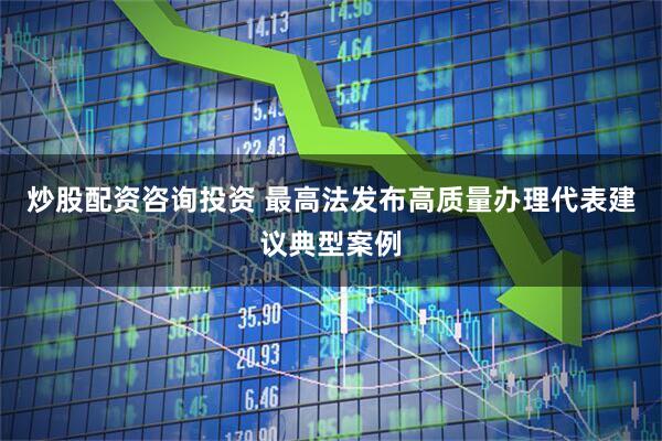 炒股配资咨询投资 最高法发布高质量办理代表建议典型案例