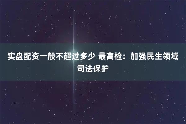 实盘配资一般不超过多少 最高检：加强民生领域司法保护