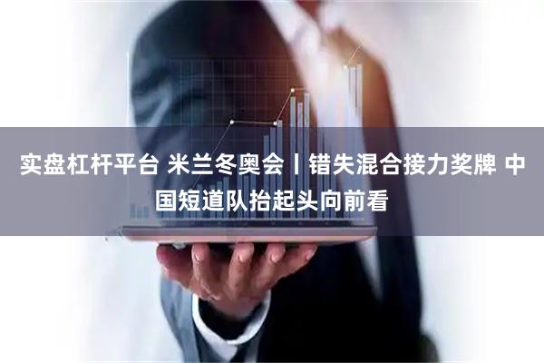 实盘杠杆平台 米兰冬奥会丨错失混合接力奖牌 中国短道队抬起头向前看