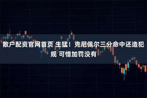 散户配资官网首页 生猛！克尼佩尔三分命中还造犯规 可惜加罚没有