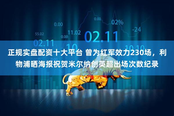 正规实盘配资十大平台 曾为红军效力230场，利物浦晒海报祝贺米尔纳创英超出场次数纪录