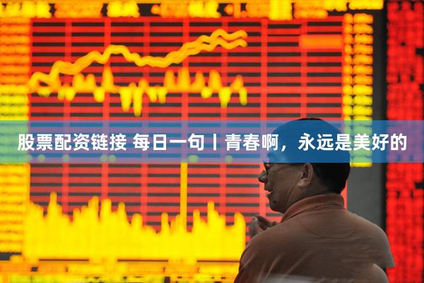 股票配资链接 每日一句丨青春啊，永远是美好的