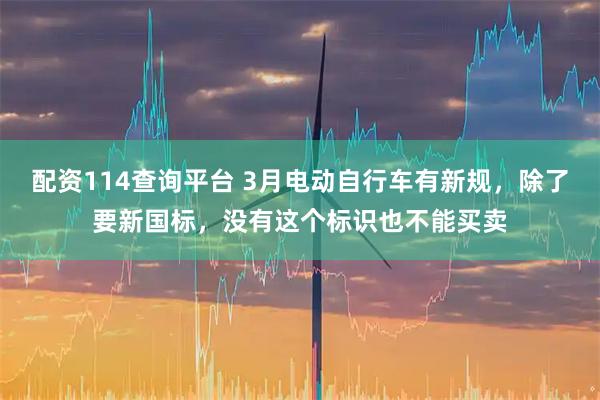 配资114查询平台 3月电动自行车有新规，除了要新国标，没有这个标识也不能买卖