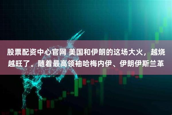 股票配资中心官网 美国和伊朗的这场大火，越烧越旺了。随着最高领袖哈梅内伊、伊朗伊斯兰革