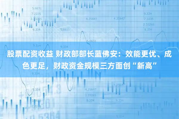 股票配资收益 财政部部长蓝佛安:效能更优、成色更足,财政资金规模三方面创“新高”