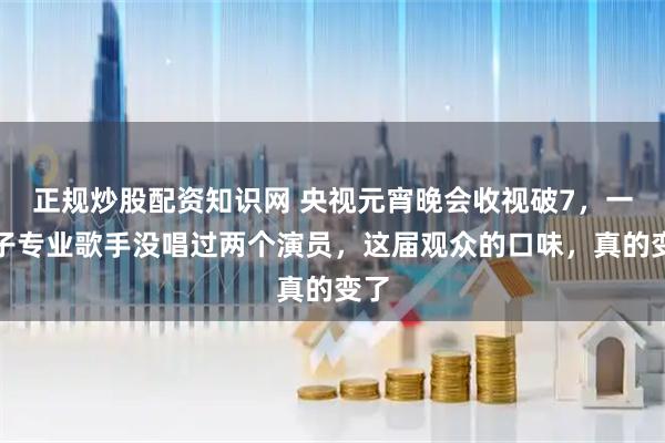正规炒股配资知识网 央视元宵晚会收视破7,一屋子专业歌手没唱过两个演员,这届观众的口味,真的变了