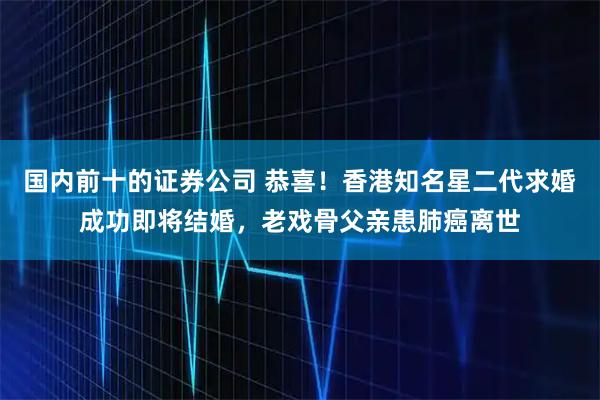 国内前十的证券公司 恭喜！香港知名星二代求婚成功即将结婚，老戏骨父亲患肺癌离世