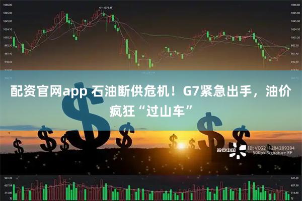 配资官网app 石油断供危机！G7紧急出手，油价疯狂“过山车”